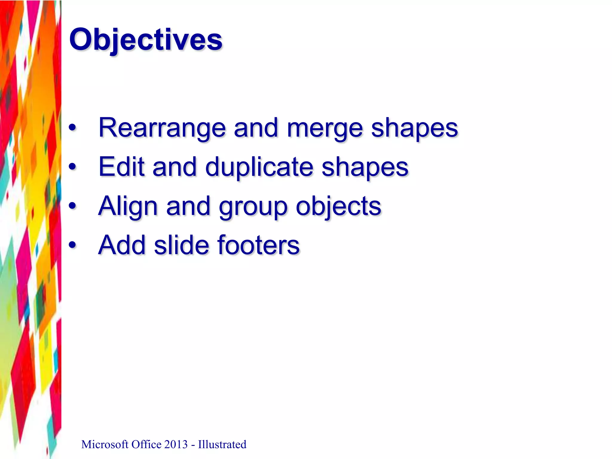 Objectives
• Rearrange and merge shapes
• Edit and duplicate shapes
• Align and group objects
• Add slide footers
Microsoft Office 2013 - Illustrated
 