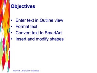 • Enter text in Outline view
• Format text
• Convert text to SmartArt
• Insert and modify shapes
Microsoft Office 2013 - Illustrated
Objectives
 