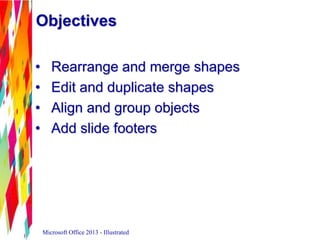 Objectives
• Rearrange and merge shapes
• Edit and duplicate shapes
• Align and group objects
• Add slide footers
Microsoft Office 2013 - Illustrated
 