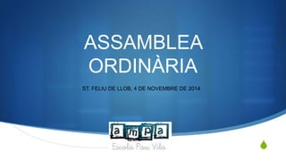 S 
ASSAMBLEA 
ORDINÀRIA 
ST. FELIU DE LLOB, 4 DE NOVEMBRE DE 2014 
 