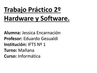 Trabajo Práctico 2º
Hardware y Software.
Alumna: Jessica Encarnación
Profesor: Eduardo Gesualdi
Institución: IFTS Nº 1
Turno: Mañana
Curso: Informática
 