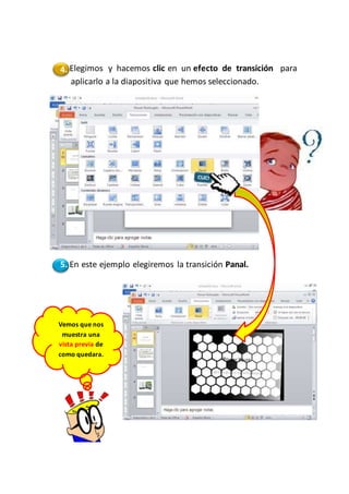 4. Elegimos y hacemos clic en un efecto de transición para
aplicarlo a la diapositiva que hemos seleccionado.
5. En este ejemplo elegiremos la transición Panal.
Vemos que nos
muestra una
vista previa de
como quedara.
 