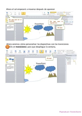 Preparado por: Yesenia Guerra
Ahora el sol empezará a moverse después de aparecer
Ahora veremos cómo personalizar las diapositivas con las transiciones
12. Clic en transiciones para que despliegue la ventana.
Clic aquí.
Clic aquí para la
segunda vez.
Clic aquí para ver el
resultado.
Clic aquí
 