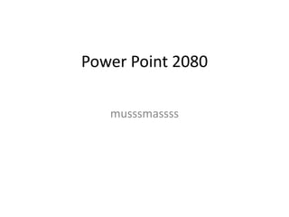 Power Point 2080

   musssmassss
 