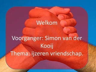 Welkom
Voorganger: Simon van der
Kooij
Thema: ijzeren vriendschap.
 