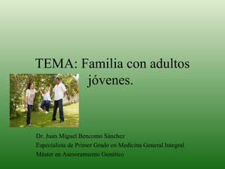 TEMA: Familia con adultos
jóvenes.
Dr. Juan Miguel Bencomo Sánchez
Especialista de Primer Grado en Medicina General Integral
Máster en Asesoramiento Genético
 