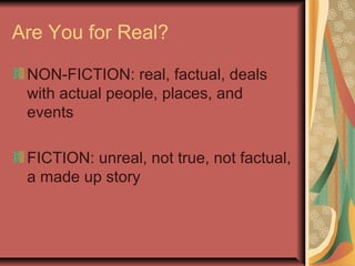 Are You for Real?
NON-FICTION: real, factual, deals
with actual people, places, and
events
FICTION: unreal, not true, not factual,
a made up story

 