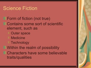 Science Fiction
Form of fiction (not true)
Contains some sort of scientific
element, such as
Outer space
Medicine
Technology

Within the realm of possibility
Characters have some believable
traits/qualities

 