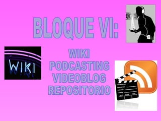 BLOQUE VI: WIKI PODCASTING VIDEOBLOG REPOSITORIO 