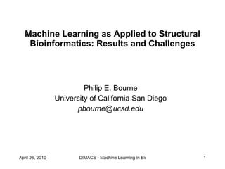 Machine Learning as Applied to Structural Bioinformatics: Results and Challenges Philip E. Bourne University of California San Diego [email_address] 