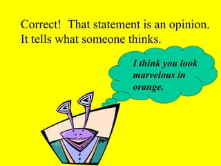 Correct! That statement is an opinion. 
It tells what someone thinks. 
I think you look 
marvelous in 
orange. 
 