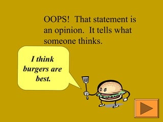 OOPS! That statement is 
an opinion. It tells what 
someone thinks. 
I think 
burgers are 
best. 
 
