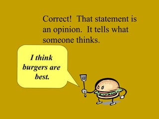 Correct! That statement is 
an opinion. It tells what 
someone thinks. 
I think 
burgers are 
best. 
 