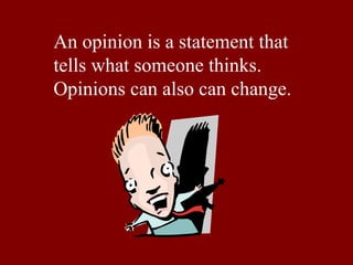 An opinion is a statement that 
tells what someone thinks. 
Opinions can also can change. 
 