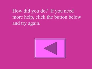 How did you do? If you need 
more help, click the button below 
and try again. 
