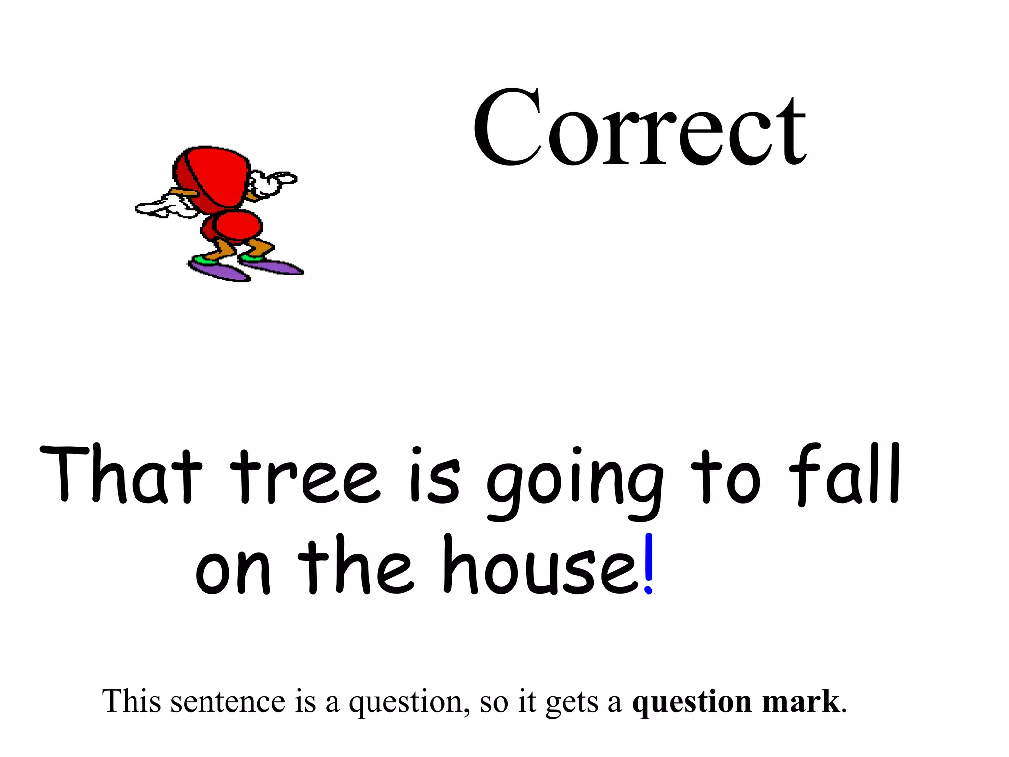 Correct 
That tree is going to fall 
on the house! 
This sentence is a question, so it gets a question mark. 
 
