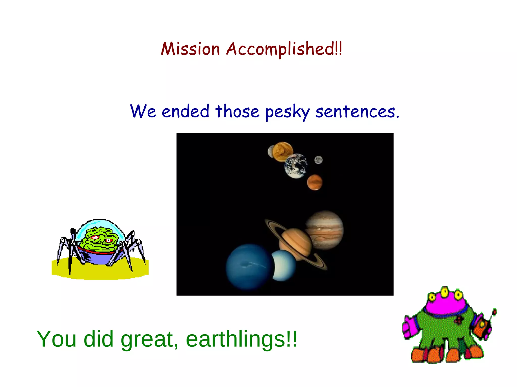 Mission Accomplished!! 
We ended those pesky sentences. 
You did great, earthlings!! 
