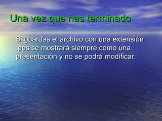Una vez que has terminadoUna vez que has terminado
• Si guardas el archivo con una extensiónSi guardas el archivo con una extensión
.pps se mostrará siempre como una.pps se mostrará siempre como una
presentación y no se podrá modificar.presentación y no se podrá modificar.
 