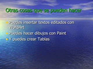 Otras cosas que se pueden hacer
Otras cosas que se pueden hacer
• Puedes insertar textos editados con
Puedes insertar textos editados con
WordArt
WordArt
• Puedes hacer dibujos con Paint
Puedes hacer dibujos con Paint
• Y puedes crear Tablas
Y puedes crear Tablas
 