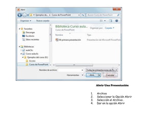 Abrir Una Presentación


1.   Archivo
2.   Seleccionar la Opción Abrir
3.   Selección el Archivo .
4.   Dar en la opción Abrir
 