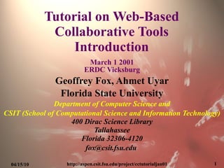 Tutorial on Web-Based Collaborative Tools Introduction March 1 2001 ERDC Vicksburg Geoffrey Fox, Ahmet Uyar Florida State University Department of Computer Science and CSIT (School of Computational Science and Information Technology) 400 Dirac Science Library Tallahassee Florida 32306-4120 [email_address]   