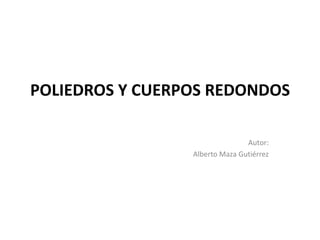 POLIEDROS Y CUERPOS REDONDOS
Autor:
Alberto Maza Gutiérrez
 