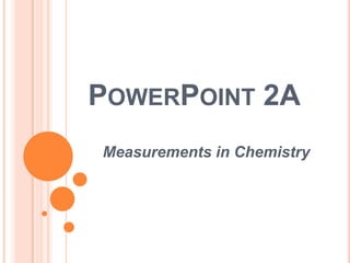 POWERPOINT 2A
Measurements in Chemistry
 