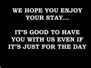 WE HOPE YOU ENJOY
    YOUR STAY…

  IT’S GOOD TO HAVE
 YOU WITH US EVEN IF
IT’S JUST FOR THE DAY
 