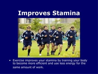 Improves Stamina Exercise improves your stamina by training your body to become more efficient and use less energy for the same amount of work.   