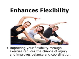Enhances Flexibility Improving your flexibility through exercise reduces the chance of injury and improves balance and coordination.   