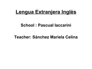 Lengua Extranjera Inglès

   School : Pascual Iaccarini

Teacher: Sánchez Mariela Celina
 