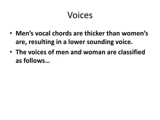 Voices
• Men’s vocal chords are thicker than women’s
are, resulting in a lower sounding voice.
• The voices of men and woman are classified
as follows…
 