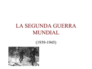 LA SEGUNDA GUERRA
     MUNDIAL
     (1939-1945)
 