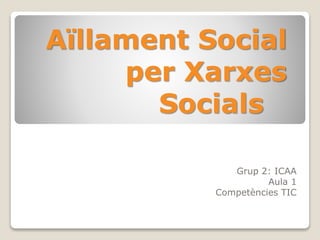 Aïllament Social 
per Xarxes 
Socials 
Grup 2: ICAA 
Aula 1 
Competències TIC 
 