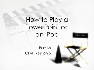 How to Play a PowerPoint on an iPod Burt Lo CTAP Region 6 