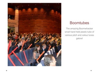 Boomtubes
The amazing Boomwhacker
small hand held plastic tube of
various pitch and colour tunes
galore!
 