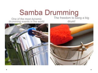 Samba Drumming
One of the most dynamic
drumming events in the world
The freedom to bang a big
drum!
 