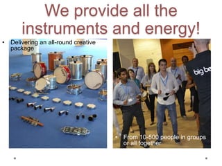 We provide all the
instruments and energy!
• Delivering an all-round creative
package
• From 10-500 people in groups
or all together
 