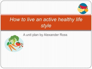 A unit plan by Alexander Ross How to live an active healthy life style 