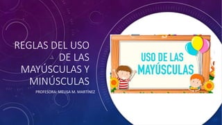 REGLAS DEL USO
DE LAS
MAYÚSCULAS Y
MINÚSCULAS
PROFESORA: MELISA M. MARTÍNEZ
 