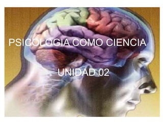 PSICOLOGIA COMO CIENCIA
UNIDAD 02
 