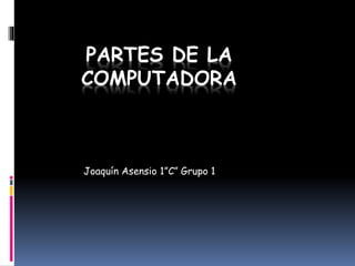 PARTES DE LA
COMPUTADORA
Joaquín Asensio 1”C” Grupo 1
 