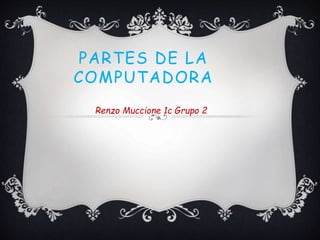 PARTES DE LA 
COMPUTADORA 
Renzo Muccione 1c Grupo 2 
 