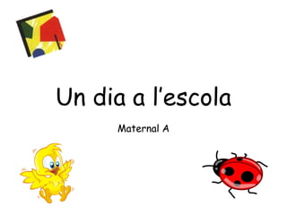 Un dia a l’escola 
Maternal A 
 