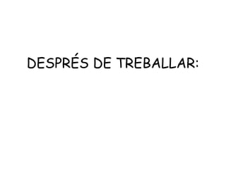 DESPRÉS DE TREBALLAR: 
 