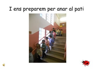 I ens preparem per anar al pati 
 