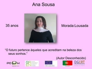 Ana Sousa35 anosMorada:Lousada“O futuro pertence àqueles que acreditam na beleza dos seus sonhos.”(Autor Desconhecido)