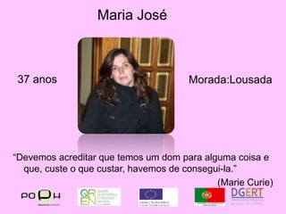 Maria José37 anosMorada:Lousada“Devemos acreditar que temos um dom para alguma coisa e que, custe o que custar, havemos de consegui-la.”(Marie Curie)