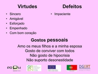 VirtudesDefeitosSinceroAmigávelEsforçado EmpenhadoCom bom coraçãoImpacienteGostos pessoaisAmo os meus filhos e a minha esposaGosto de conviver com todosNão gosto de hipocrisiaNão suporto desonestidade