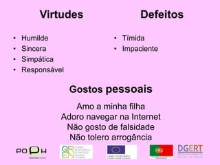 VirtudesDefeitosHumildeSinceraSimpáticaResponsávelTímidaImpacienteGostos pessoaisAmo a minha filhaAdoro navegar na InternetNão gosto de falsidadeNão tolero arrogância